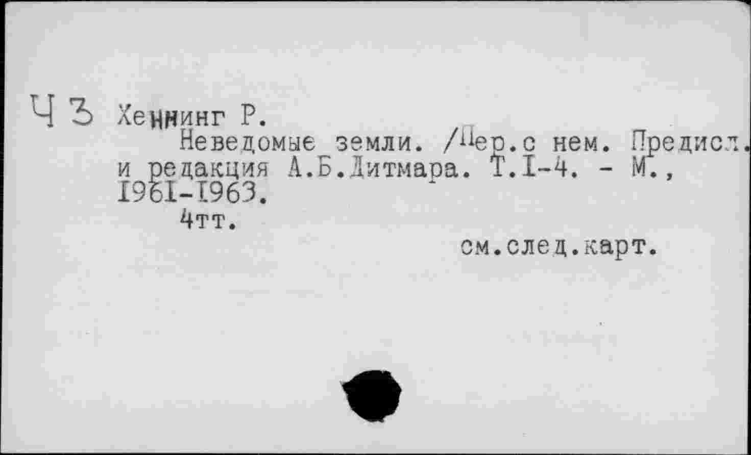 ﻿Хеннинг P.
Неведомые земли. /Пер.с нем. Пре и редакция А.Б.Дитмара. Т.1-4. - М., І9БІ-І963.
4тт.
см.след.карт.